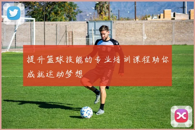 提升篮球技能的专业培训课程助你成就运动梦想