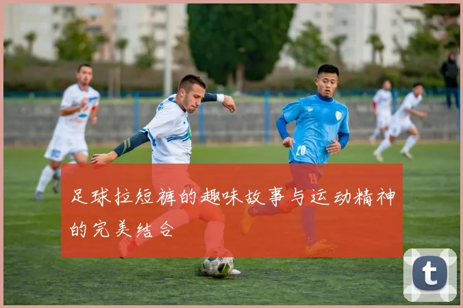 足球拉短裤的趣味故事与运动精神的完美结合