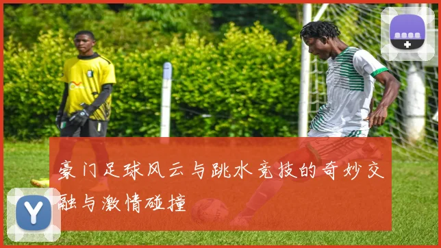 豪门足球风云与跳水竞技的奇妙交融与激情碰撞