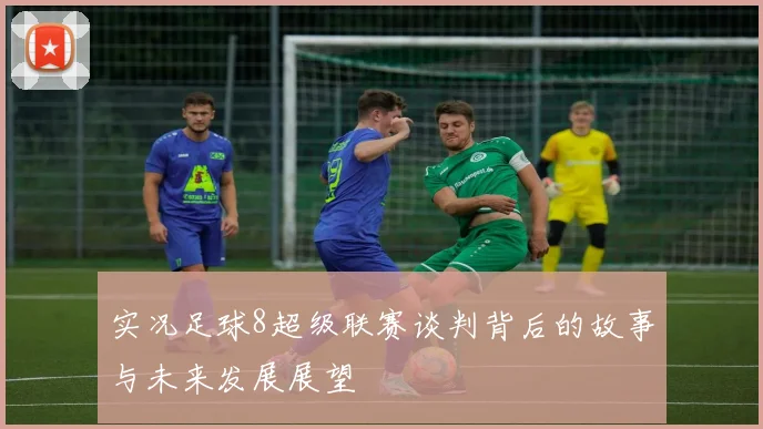 实况足球8超级联赛谈判背后的故事与未来发展展望
