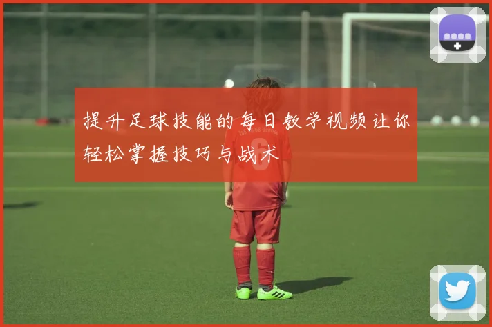 提升足球技能的每日教学视频让你轻松掌握技巧与战术