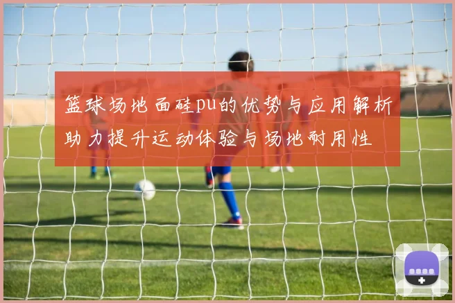 篮球场地面硅pu的优势与应用解析助力提升运动体验与场地耐用性