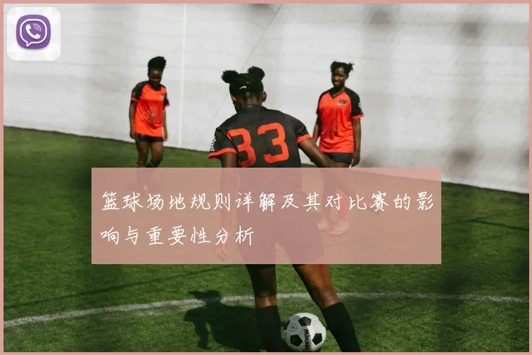 篮球场地规则详解及其对比赛的影响与重要性分析