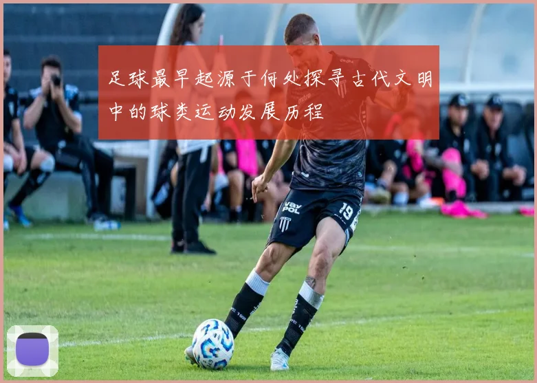 足球最早起源于何处探寻古代文明中的球类运动发展历程