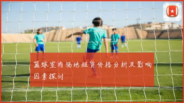 篮球室内场地租赁价格分析及影响因素探讨
