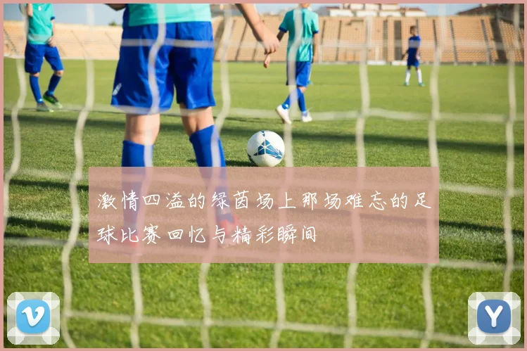 激情四溢的绿茵场上那场难忘的足球比赛回忆与精彩瞬间