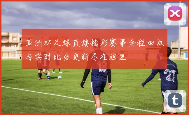 亚洲杯足球直播精彩赛事全程回放与实时比分更新尽在这里