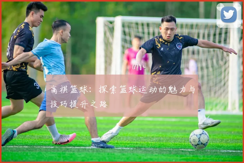 高祺篮球：探索篮球运动的魅力与技巧提升之路