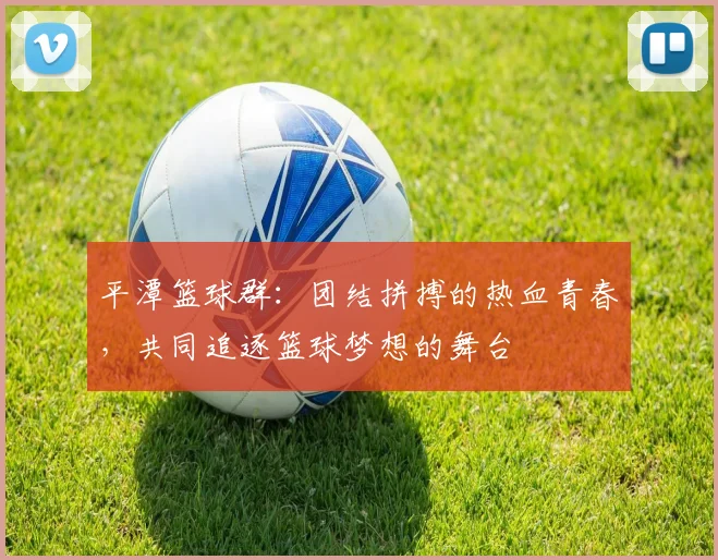 平潭篮球群：团结拼搏的热血青春，共同追逐篮球梦想的舞台