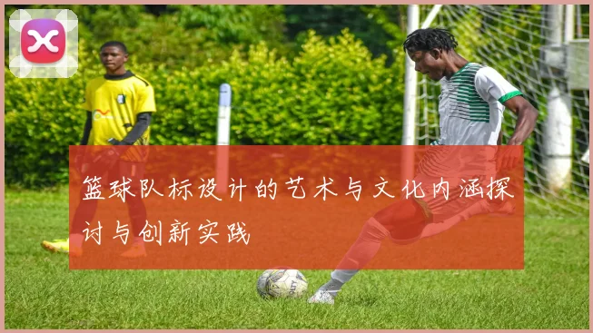 篮球队标设计的艺术与文化内涵探讨与创新实践