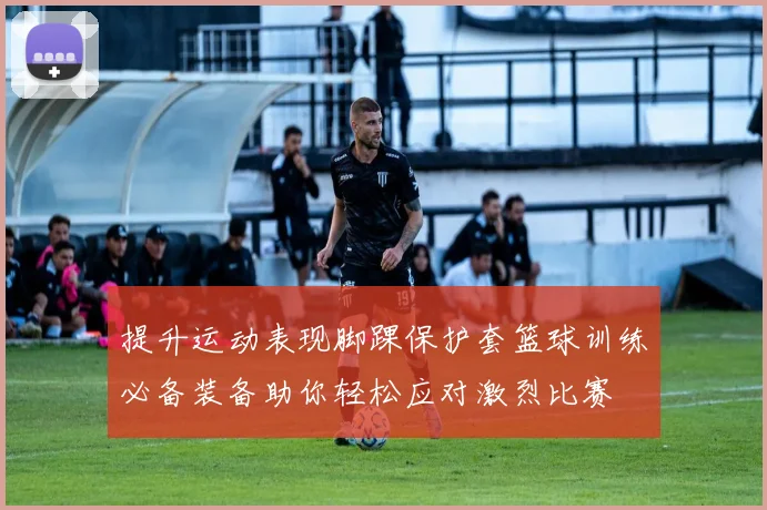 提升运动表现脚踝保护套篮球训练必备装备助你轻松应对激烈比赛