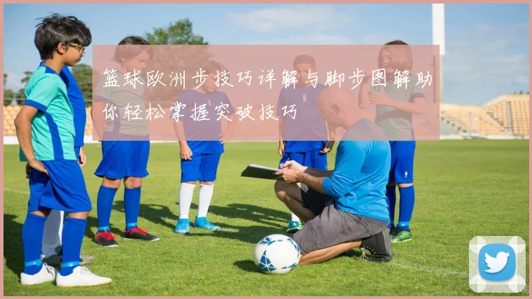 篮球欧洲步技巧详解与脚步图解助你轻松掌握突破技巧