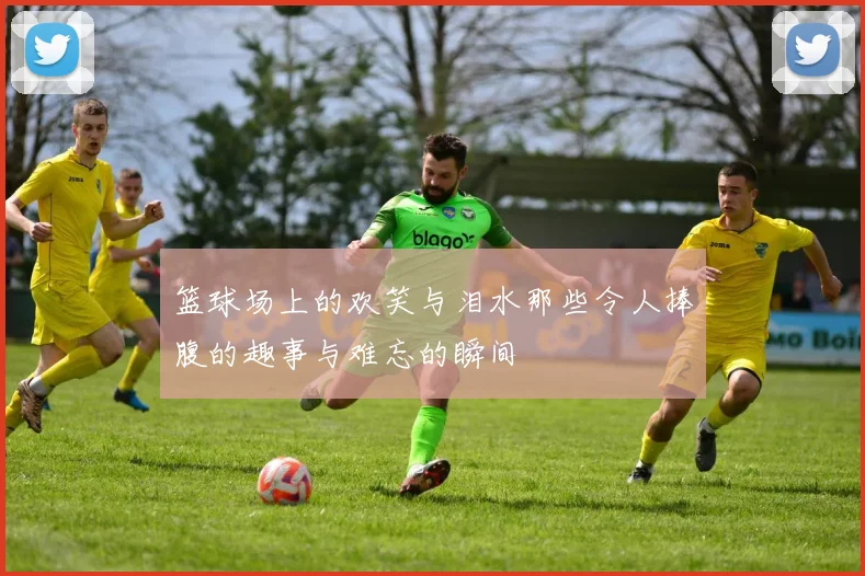 篮球场上的欢笑与泪水那些令人捧腹的趣事与难忘的瞬间