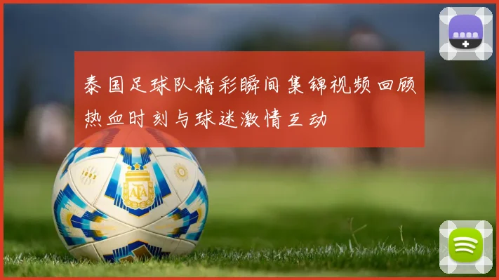 泰国足球队精彩瞬间集锦视频回顾热血时刻与球迷激情互动
