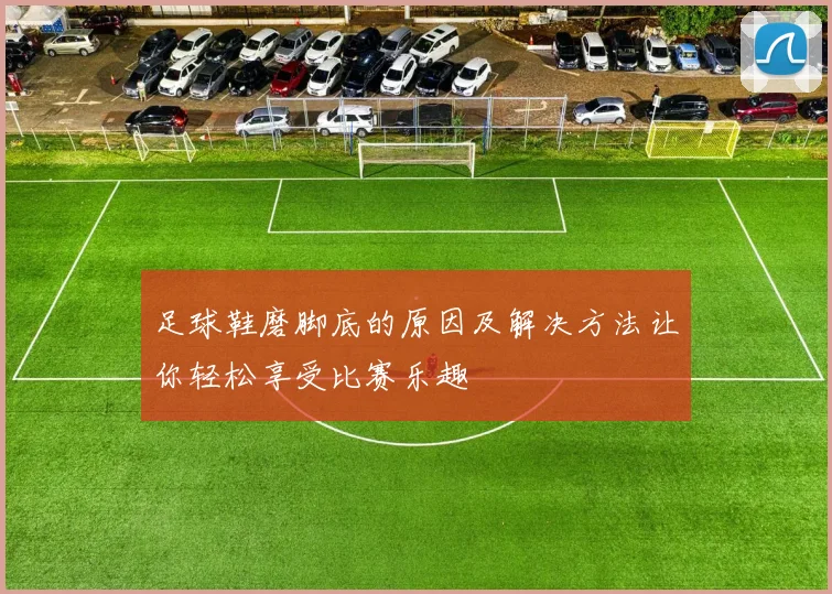 足球鞋磨脚底的原因及解决方法让你轻松享受比赛乐趣