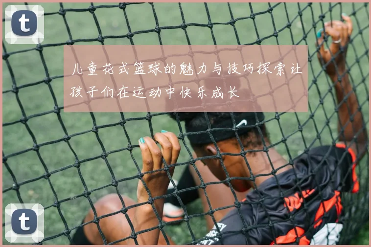 儿童花式篮球的魅力与技巧探索让孩子们在运动中快乐成长
