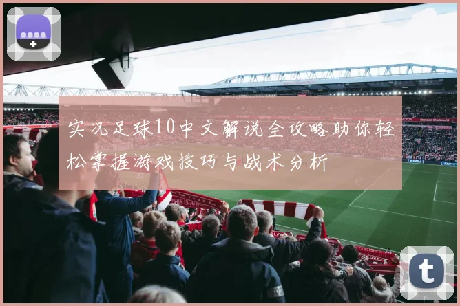 实况足球10中文解说全攻略助你轻松掌握游戏技巧与战术分析