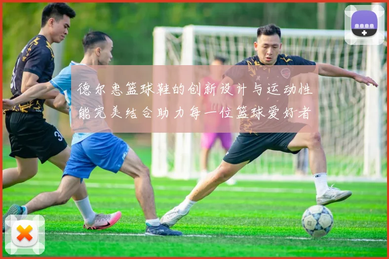 德尔惠篮球鞋的创新设计与运动性能完美结合助力每一位篮球爱好者