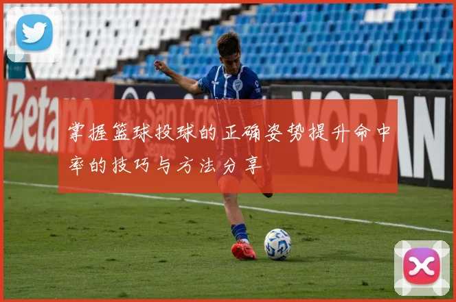 掌握篮球投球的正确姿势提升命中率的技巧与方法分享