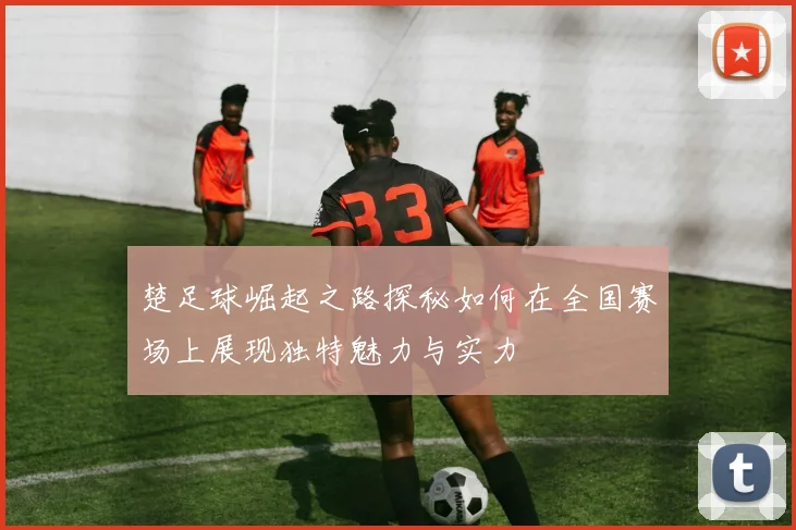 楚足球崛起之路探秘如何在全国赛场上展现独特魅力与实力