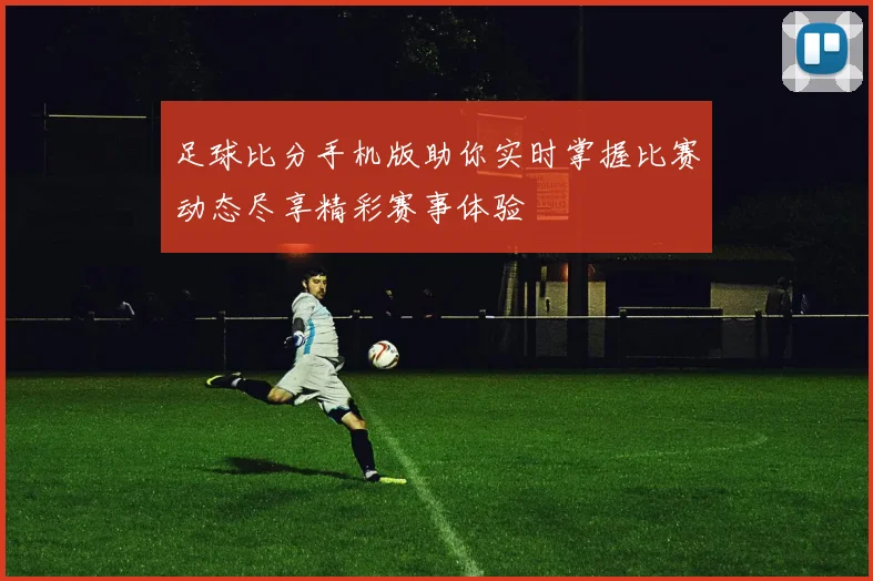 足球比分手机版助你实时掌握比赛动态尽享精彩赛事体验