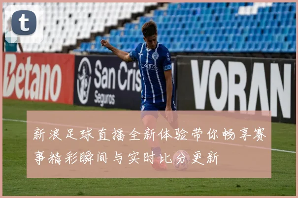 新浪足球直播全新体验带你畅享赛事精彩瞬间与实时比分更新