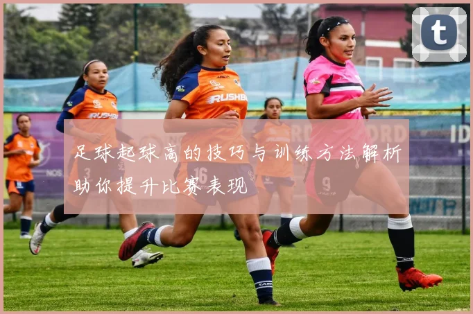 足球起球高的技巧与训练方法解析助你提升比赛表现